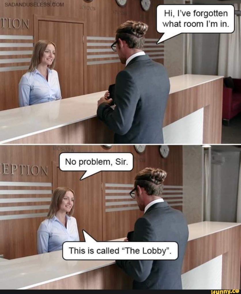 A man in a hotel lobby asks a hotel receptionist, "What room am I in?" She answers, "It's called the lobby, sir."