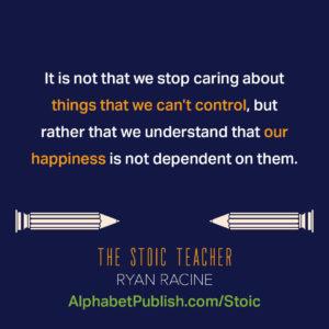 Quote from the book "It's not that we stop caring about things that we can't control, but rather than we understand that our happiness is not dependent on them."